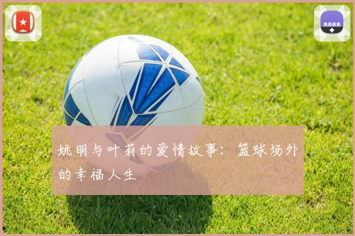 姚明与叶莉的爱情故事：篮球场外的幸福人生