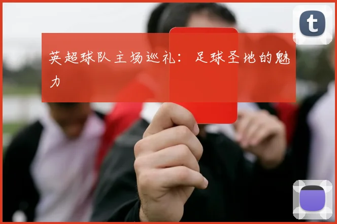 英超球队主场巡礼：足球圣地的魅力