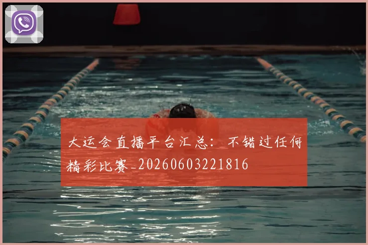 大运会直播平台汇总：不错过任何精彩比赛_20260603221816