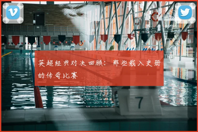 英超经典对决回顾:那些载入史册的传奇比赛