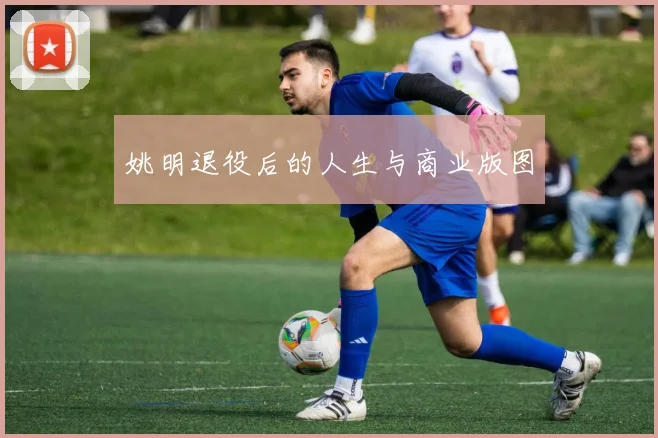 姚明退役后的人生与商业版图