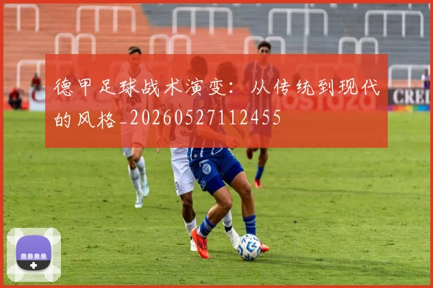 德甲足球战术演变:从传统到现代的风格_20260527112455
