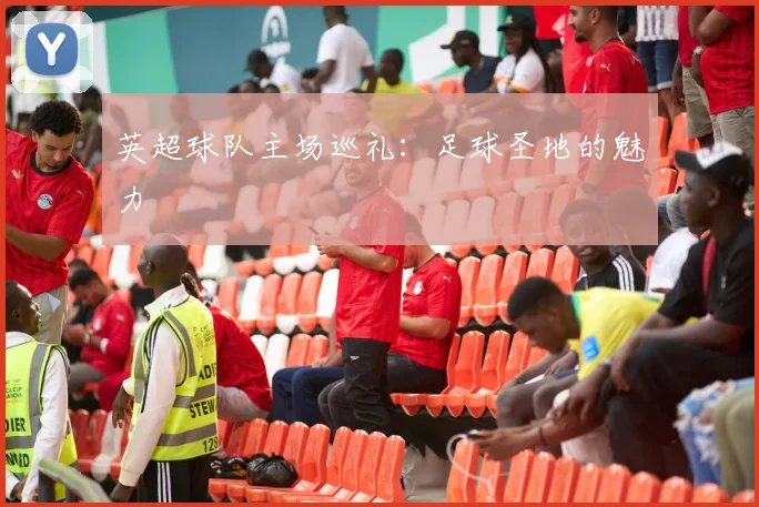 英超球队主场巡礼：足球圣地的魅力