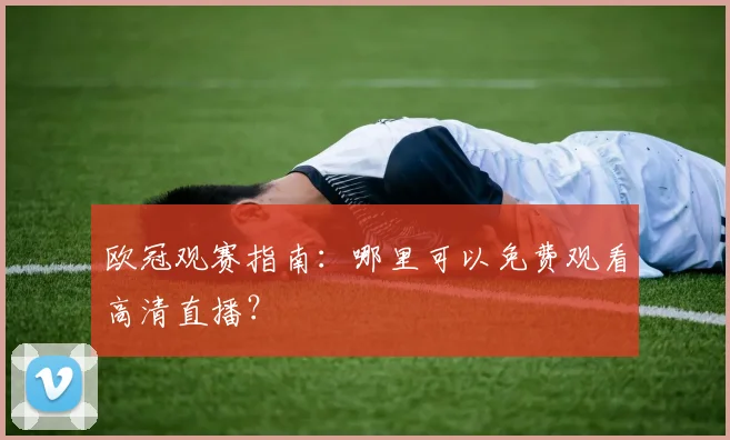 欧冠观赛指南：哪里可以免费观看高清直播？