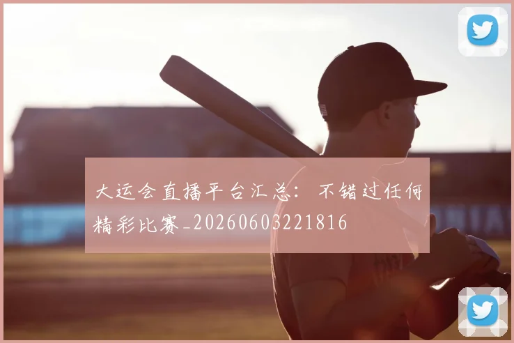大运会直播平台汇总:不错过任何精彩比赛_20260603221816