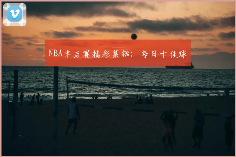 NBA季后赛精彩集锦：每日十佳球