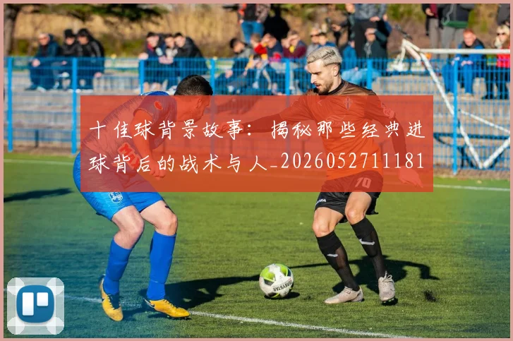 十佳球背景故事:揭秘那些经典进球背后的战术与人_20260527111811