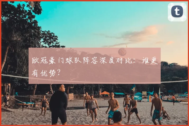 欧冠豪门球队阵容深度对比:谁更有优势?