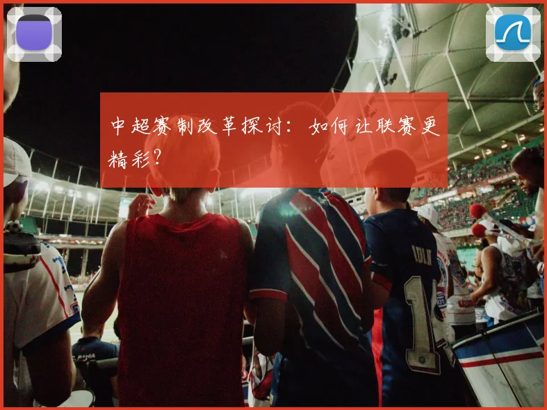 中超赛制改革探讨：如何让联赛更精彩？