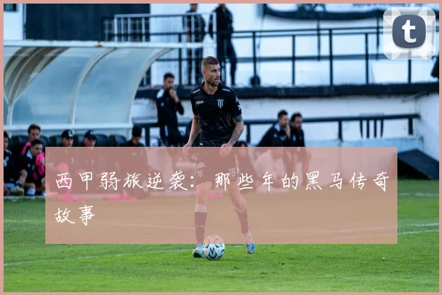 西甲弱旅逆袭：那些年的黑马传奇故事