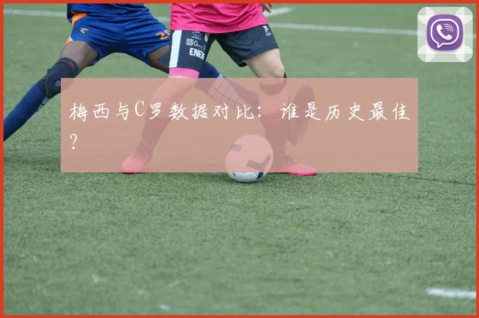 梅西与C罗数据对比：谁是历史最佳？