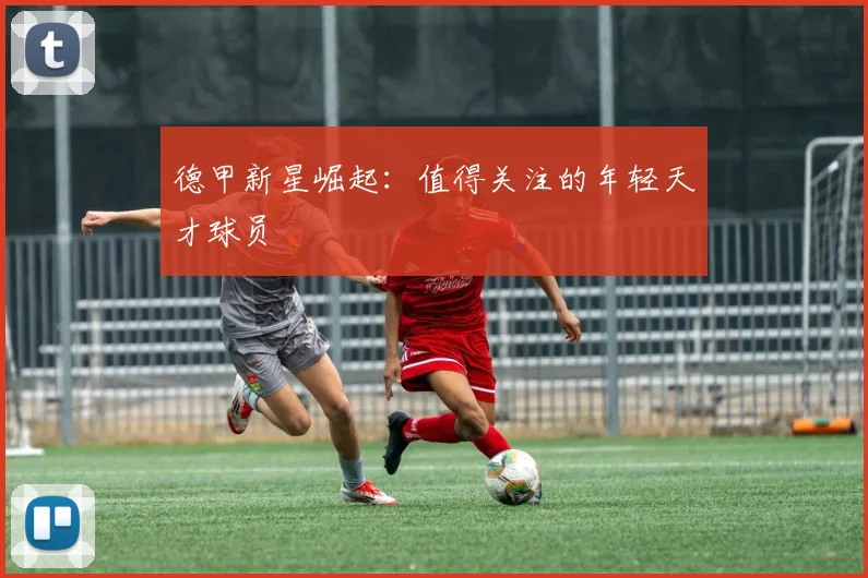 德甲新星崛起：值得关注的年轻天才球员