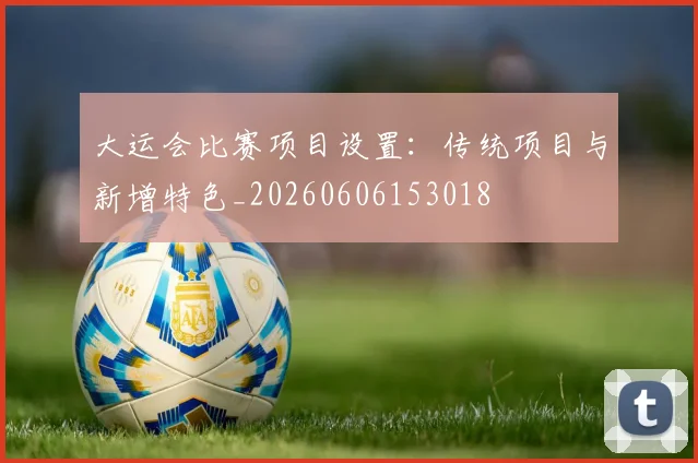 大运会比赛项目设置:传统项目与新增特色_20260606153018