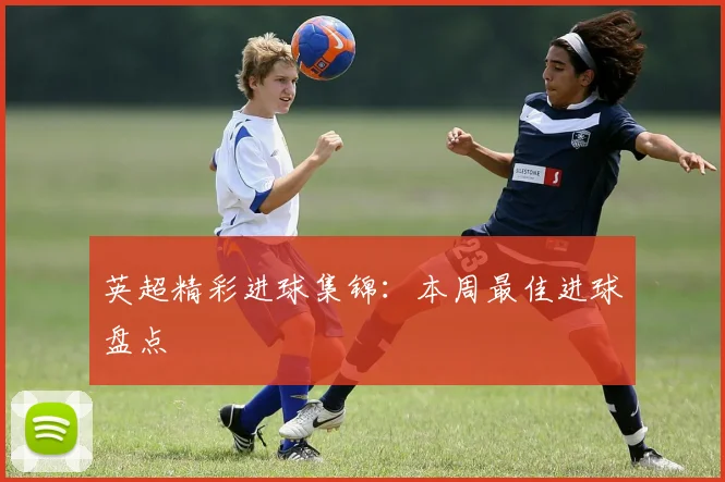 英超精彩进球集锦：本周最佳进球盘点