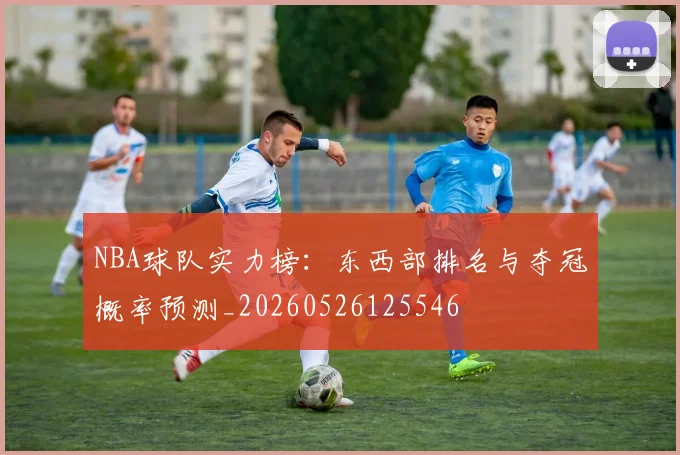 NBA球队实力榜:东西部排名与夺冠概率预测_20260526125546