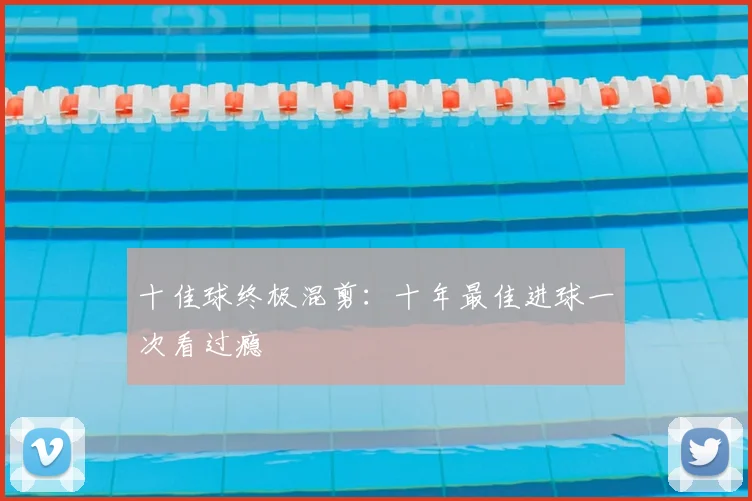 十佳球终极混剪：十年最佳进球一次看过瘾