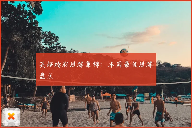 英超精彩进球集锦：本周最佳进球盘点