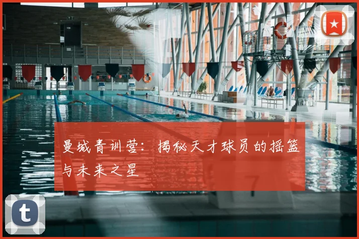 曼城青训营：揭秘天才球员的摇篮与未来之星