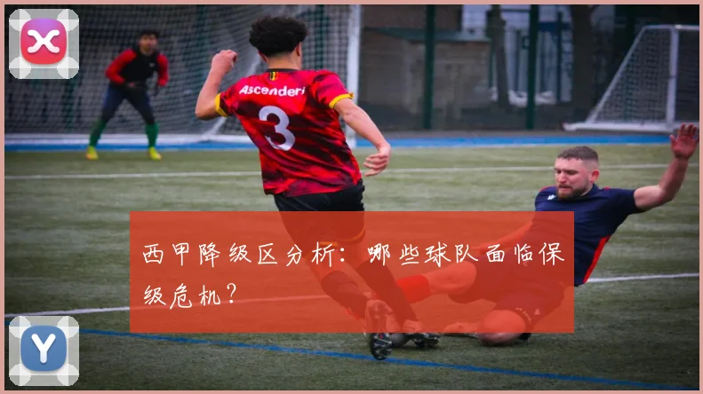 西甲降级区分析：哪些球队面临保级危机？