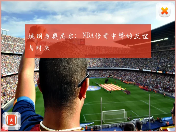 姚明与奥尼尔：NBA传奇中锋的友谊与对决