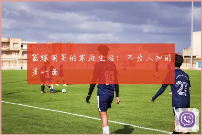 篮球明星的家庭生活：不为人知的另一面