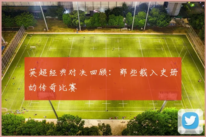 英超经典对决回顾:那些载入史册的传奇比赛