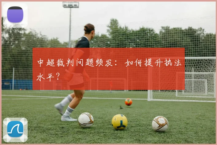 中超裁判问题频发：如何提升执法水平？