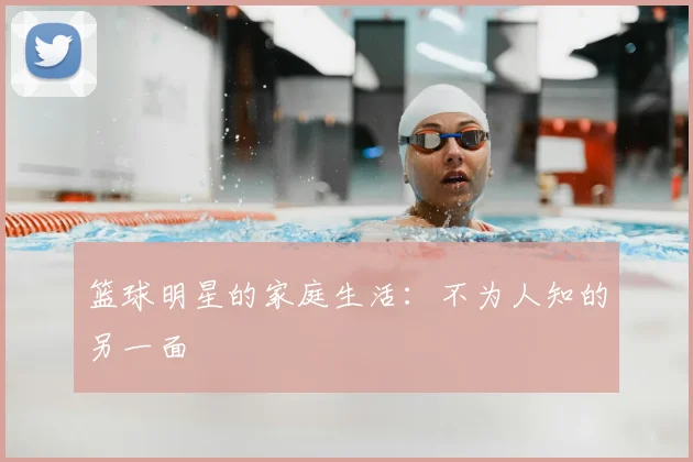篮球明星的家庭生活：不为人知的另一面