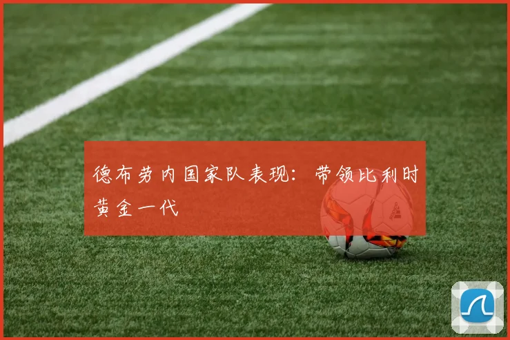 德布劳内国家队表现：带领比利时黄金一代