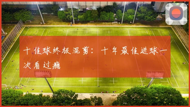 十佳球终极混剪：十年最佳进球一次看过瘾