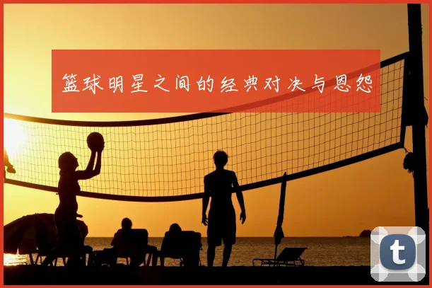 篮球明星之间的经典对决与恩怨