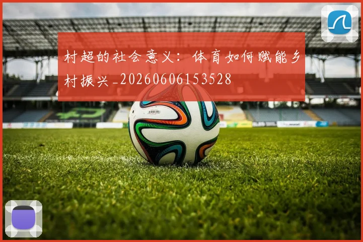 村超的社会意义:体育如何赋能乡村振兴_20260606153528