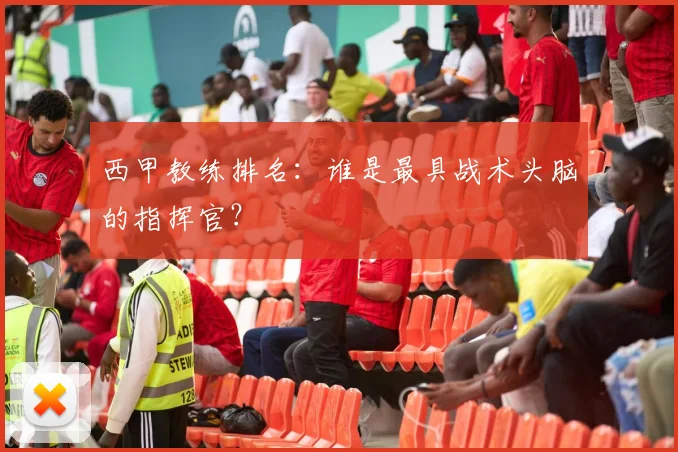 西甲教练排名：谁是最具战术头脑的指挥官？