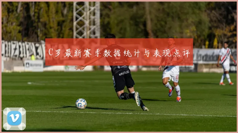 C罗最新赛季数据统计与表现点评